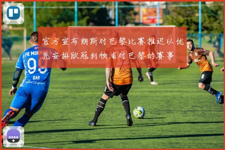 官方宣布朗斯对巴黎比赛推迟以优先安排欧冠利物浦对巴黎的赛事