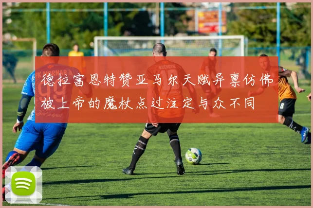 德拉富恩特赞亚马尔天赋异禀仿佛被上帝的魔杖点过注定与众不同
