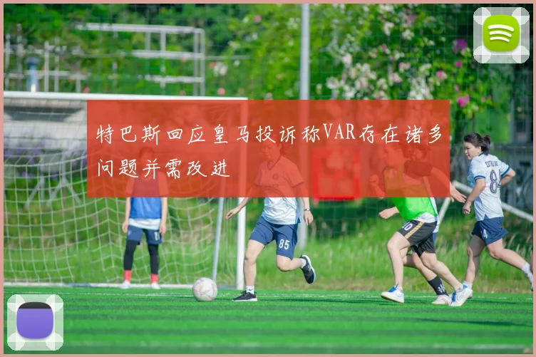 特巴斯回应皇马投诉称VAR存在诸多问题并需改进