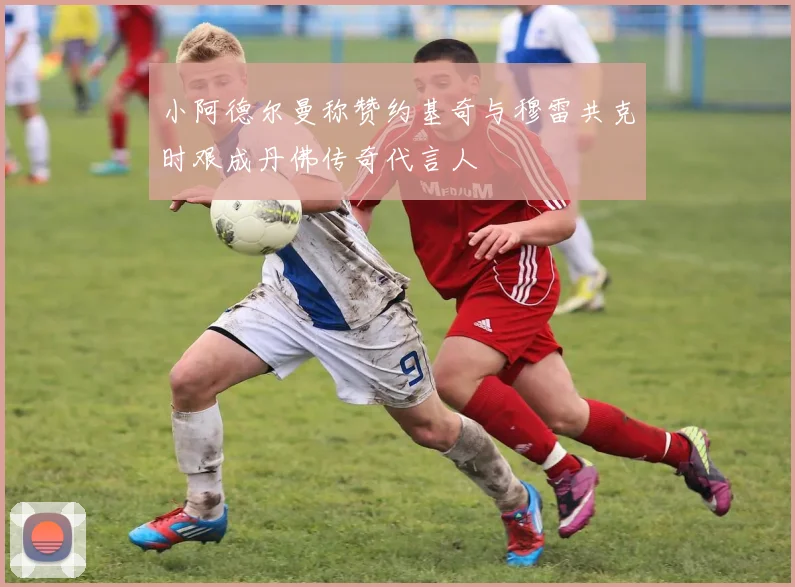 小阿德尔曼称赞约基奇与穆雷共克时艰成丹佛传奇代言人