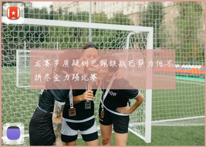 龙赛罗质疑姆巴佩缺战巴萨为何不拼尽全力踢比赛
