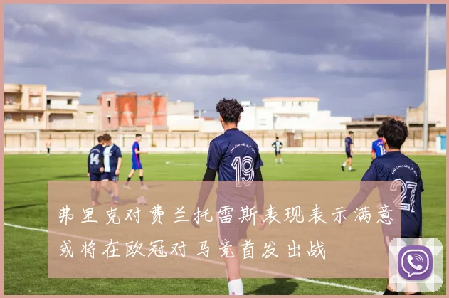 弗里克对费兰托雷斯表现表示满意或将在欧冠对马竞首发出战