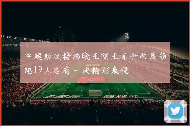 中超助攻榜揭晓王刚王东升两度领跑19人各有一次精彩表现