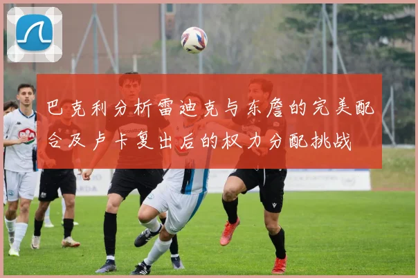 巴克利分析雷迪克与东詹的完美配合及卢卡复出后的权力分配挑战