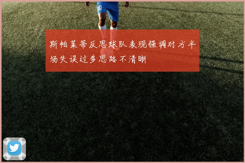 斯帕莱蒂反思球队表现强调对方半场失误过多思路不清晰