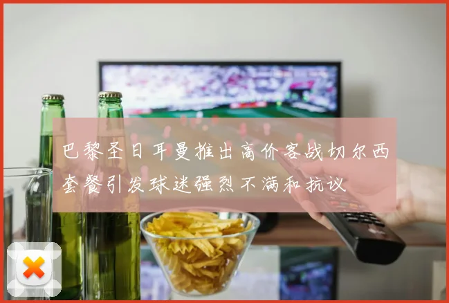 巴黎圣日耳曼推出高价客战切尔西套餐引发球迷强烈不满和抗议