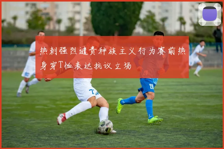 热刺强烈谴责种族主义行为赛前热身穿T恤表达抗议立场