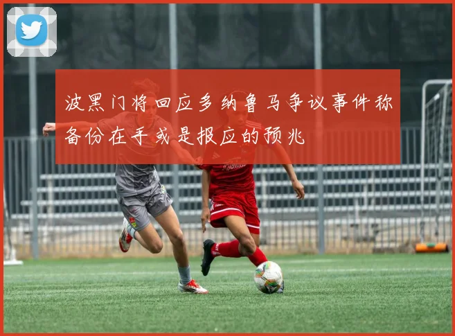 波黑门将回应多纳鲁马争议事件称备份在手或是报应的预兆